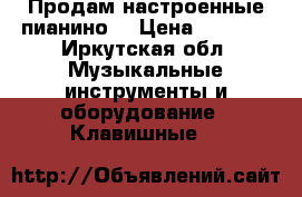 Продам настроенные пианино  › Цена ­ 4 000 - Иркутская обл. Музыкальные инструменты и оборудование » Клавишные   
